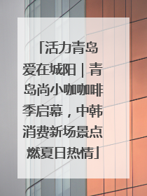 活力青岛 爱在城阳｜青岛尚小咖咖啡季启幕，中韩消费新场景点燃夏日热情